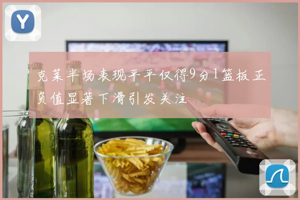 克莱半场表现平平仅得9分1篮板正负值显著下滑引发关注