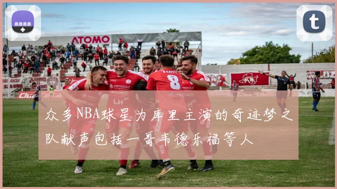 众多NBA球星为库里主演的奇迹梦之队献声包括一哥韦德乐福等人