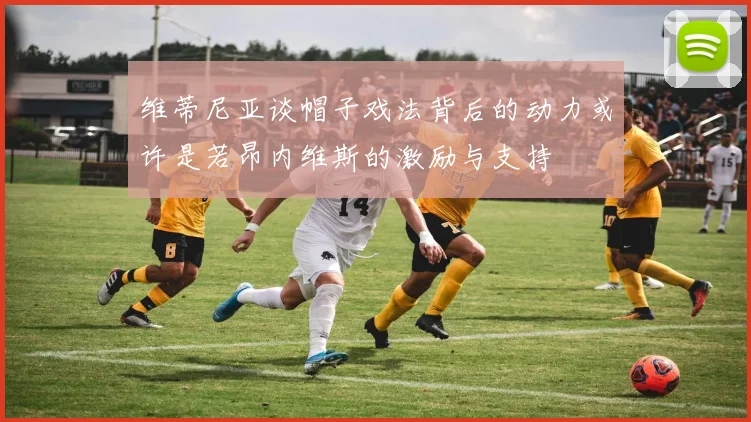 维蒂尼亚谈帽子戏法背后的动力或许是若昂内维斯的激励与支持