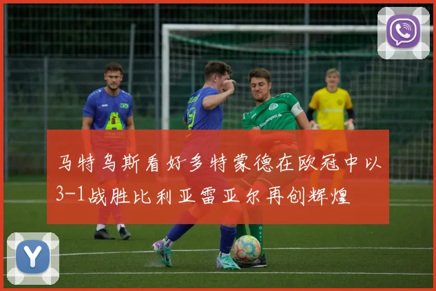 马特乌斯看好多特蒙德在欧冠中以3-1战胜比利亚雷亚尔再创辉煌