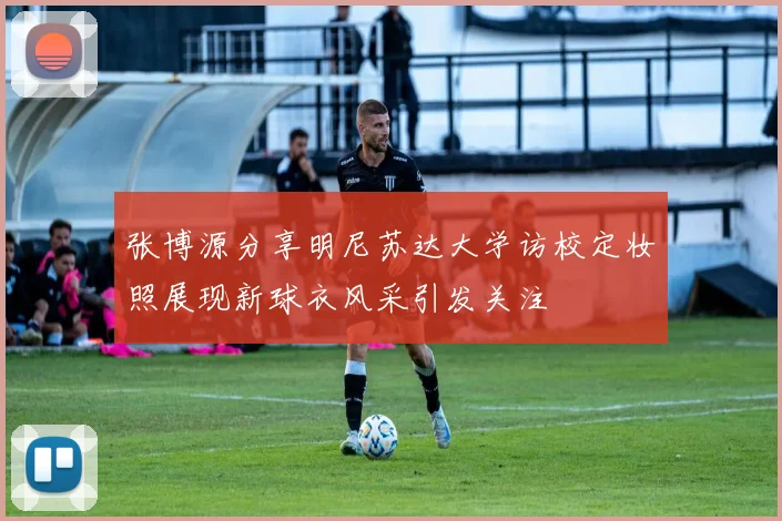 张博源分享明尼苏达大学访校定妆照展现新球衣风采引发关注