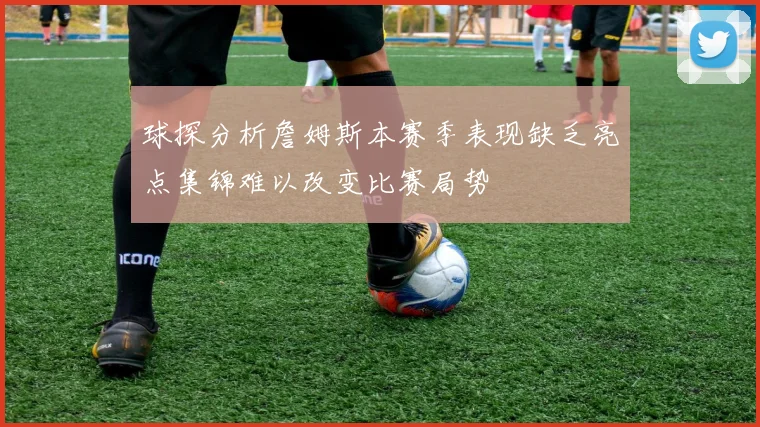 球探分析詹姆斯本赛季表现缺乏亮点集锦难以改变比赛局势