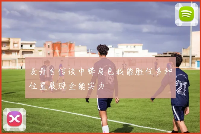 麦丹自信谈中锋角色我能胜任多种位置展现全能实力