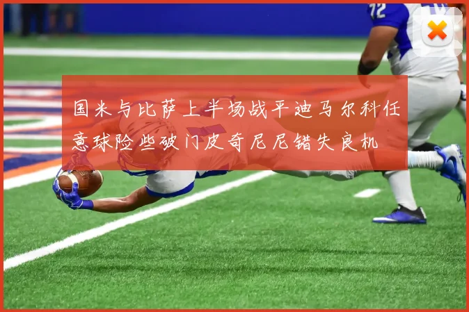 国米与比萨上半场战平迪马尔科任意球险些破门皮奇尼尼错失良机
