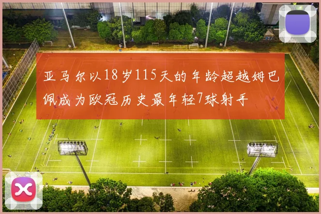 亚马尔以18岁115天的年龄超越姆巴佩成为欧冠历史最年轻7球射手