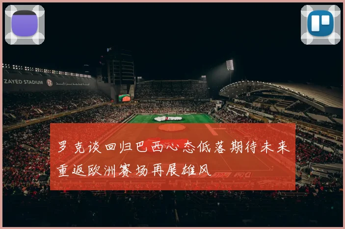 罗克谈回归巴西心态低落期待未来重返欧洲赛场再展雄风