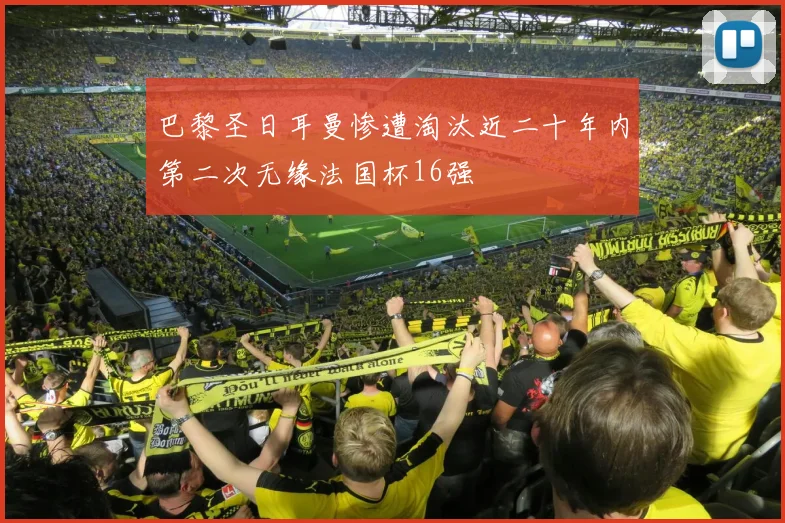 巴黎圣日耳曼惨遭淘汰近二十年内第二次无缘法国杯16强