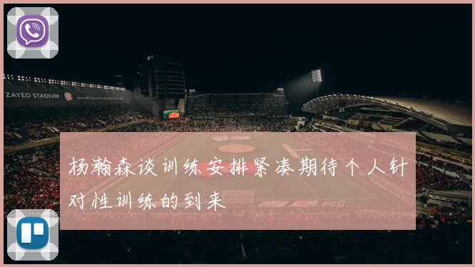 杨瀚森谈训练安排紧凑期待个人针对性训练的到来