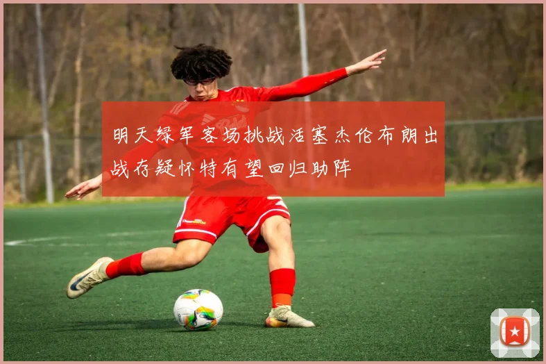 明天绿军客场挑战活塞杰伦布朗出战存疑怀特有望回归助阵