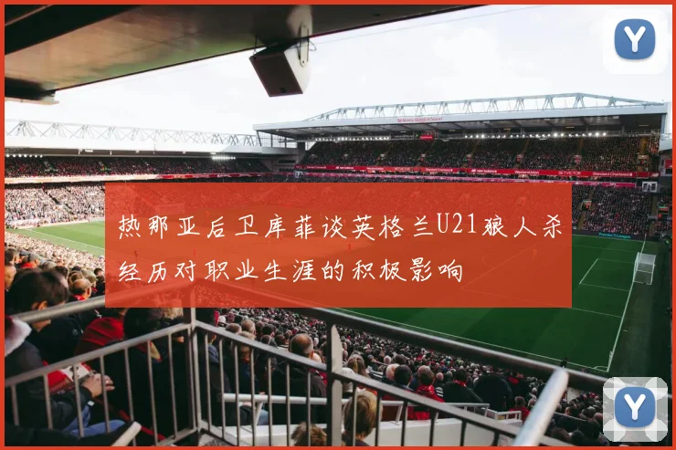 热那亚后卫库菲谈英格兰U21狼人杀经历对职业生涯的积极影响