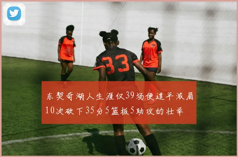 东契奇湖人生涯仅39场便追平浓眉10次砍下35分5篮板5助攻的壮举